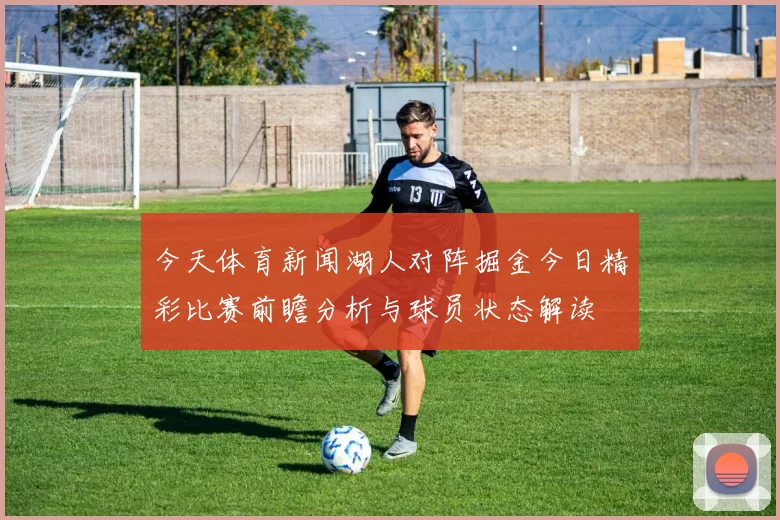 今天体育新闻湖人对阵掘金今日精彩比赛前瞻分析与球员状态解读