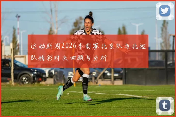 运动新闻2026季前赛北京队与北控队精彩对决回顾与分析
