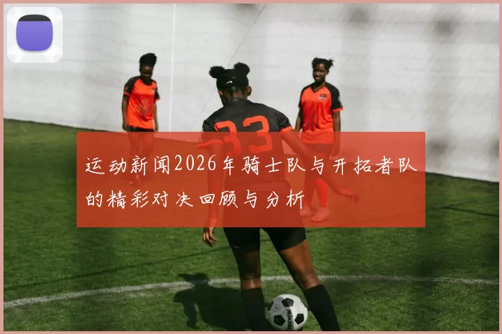 运动新闻2026年骑士队与开拓者队的精彩对决回顾与分析