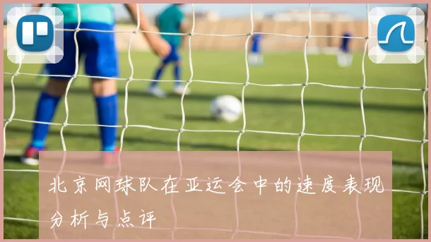 北京网球队在亚运会中的速度表现分析与点评