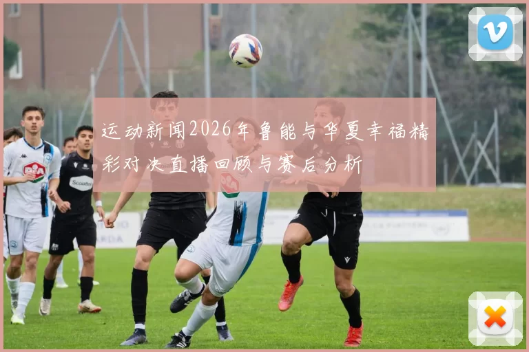 运动新闻2026年鲁能与华夏幸福精彩对决直播回顾与赛后分析