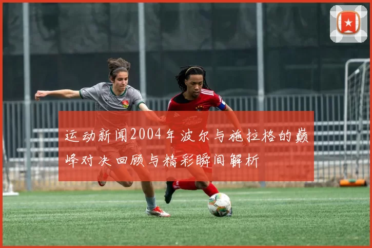 运动新闻2004年波尔与施拉格的巅峰对决回顾与精彩瞬间解析