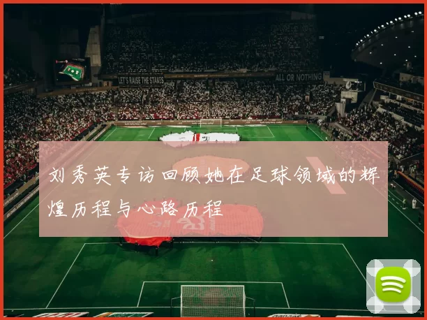 刘秀英专访回顾她在足球领域的辉煌历程与心路历程